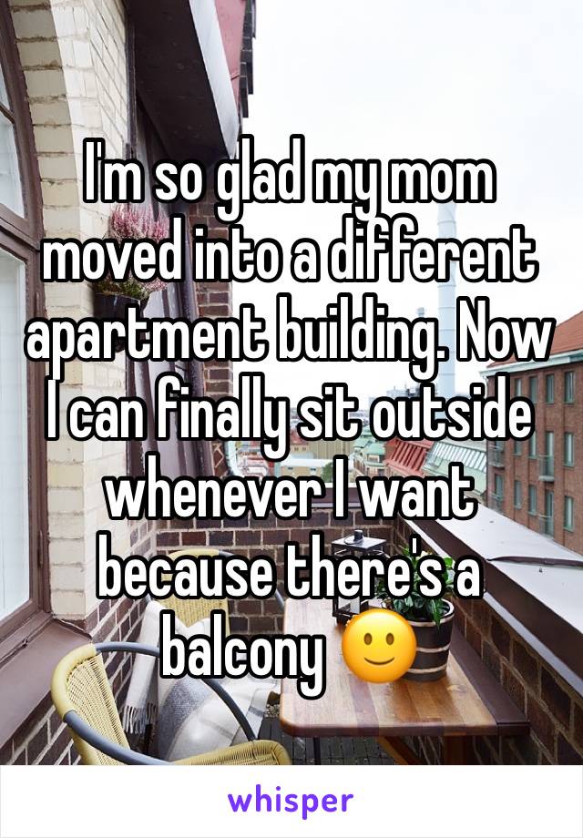 I'm so glad my mom moved into a different apartment building. Now I can finally sit outside whenever I want because there's a balcony ðŸ™‚