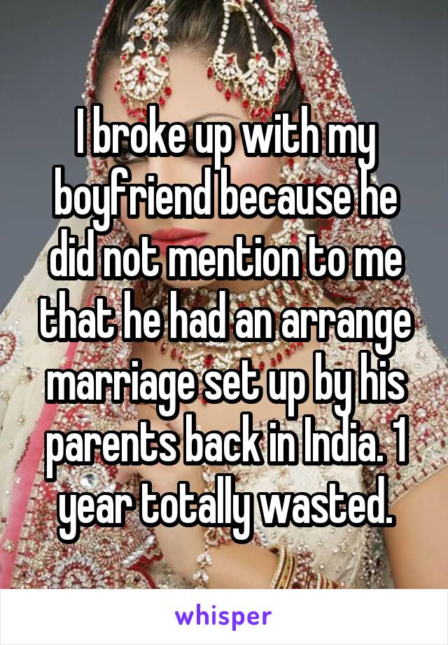I broke up with my boyfriend because he did not mention to me that he had an arrange marriage set up by his parents back in India. 1 year totally wasted.