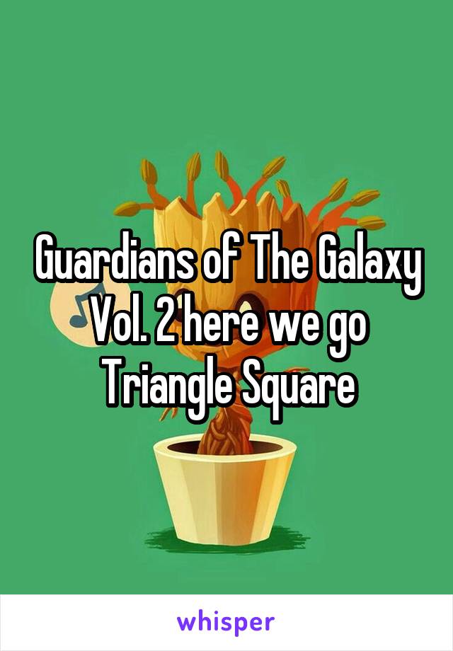 Guardians of The Galaxy Vol. 2 here we go Triangle Square