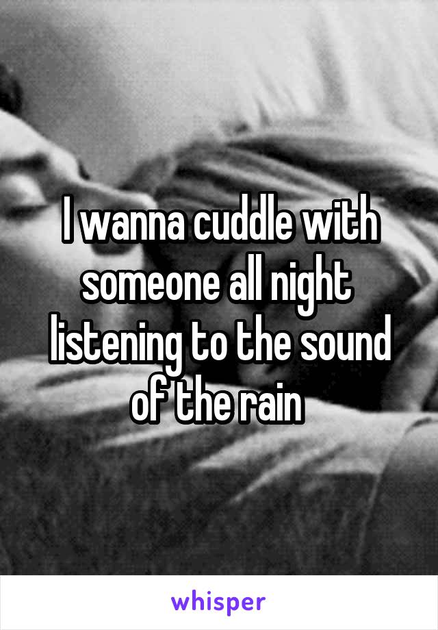 I wanna cuddle with someone all night  listening to the sound of the rain 
