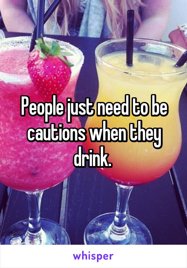 People just need to be cautions when they drink. 