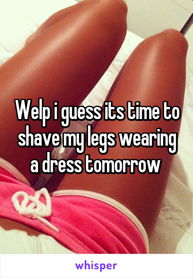 Welp i guess its time to shave my legs wearing a dress tomorrow 