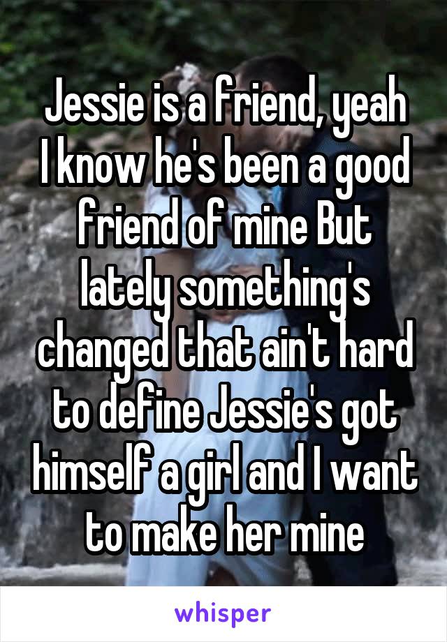 Jessie is a friend, yeah
I know he's been a good friend of mine But lately something's changed that ain't hard to define Jessie's got himself a girl and I want to make her mine