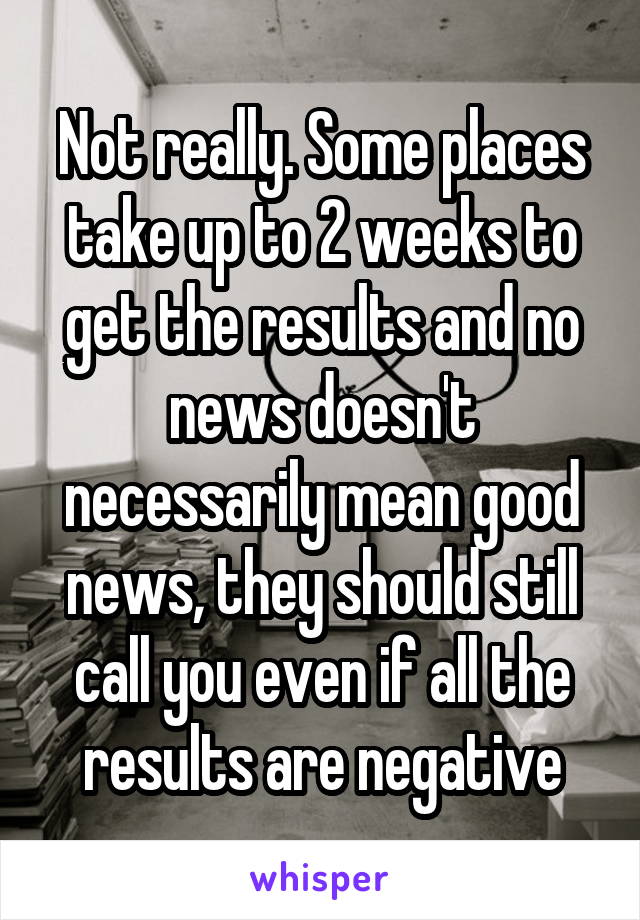 Not really. Some places take up to 2 weeks to get the results and no news doesn't necessarily mean good news, they should still call you even if all the results are negative