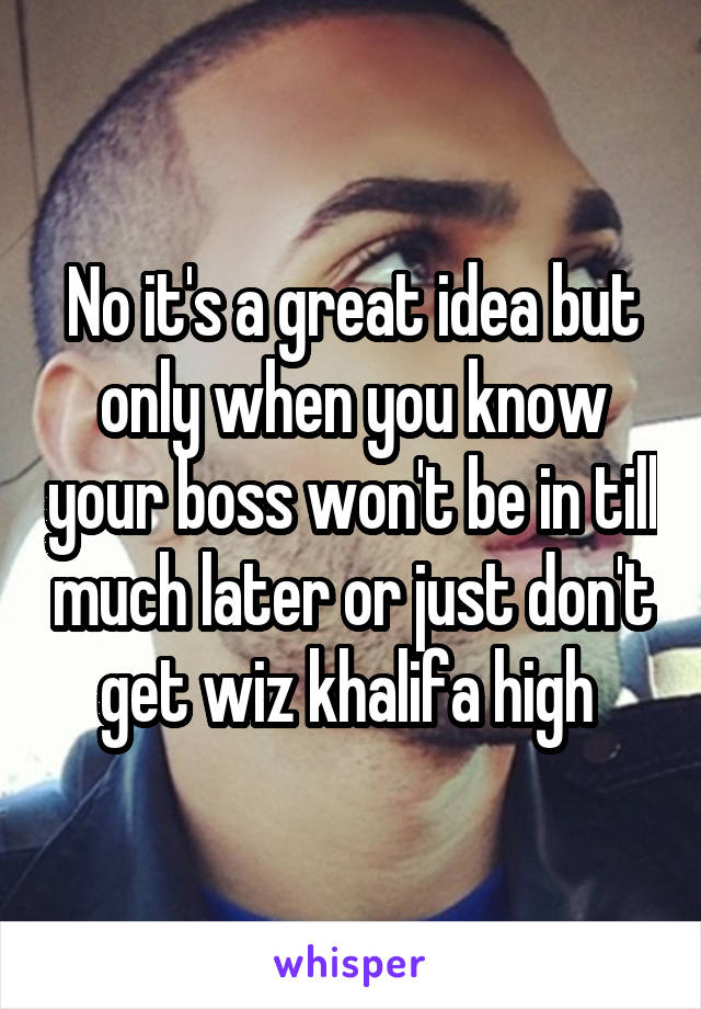 No it's a great idea but only when you know your boss won't be in till much later or just don't get wiz khalifa high 