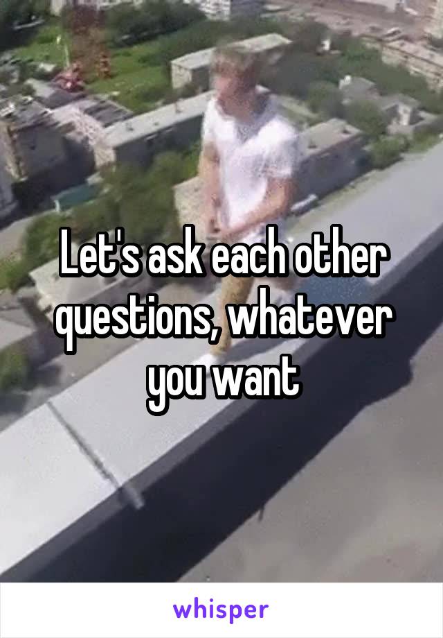 Let's ask each other questions, whatever you want