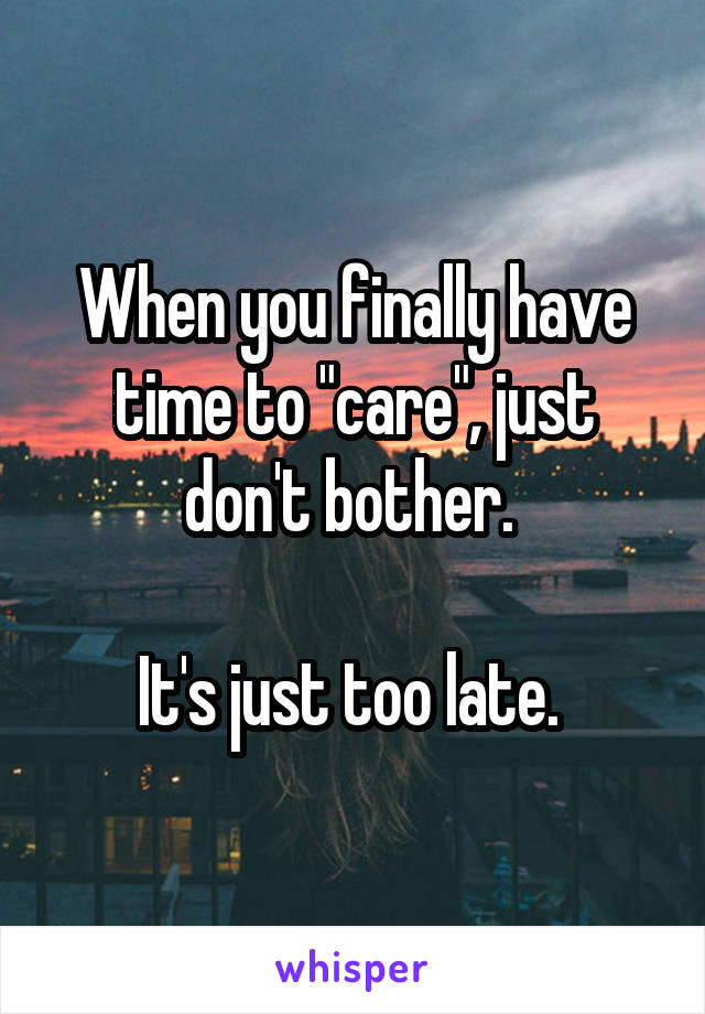 When you finally have time to "care", just don't bother. 

It's just too late. 
