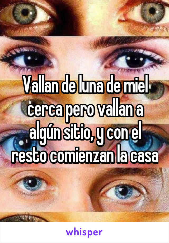 Vallan de luna de miel cerca pero vallan a algún sitio, y con el resto comienzan la casa