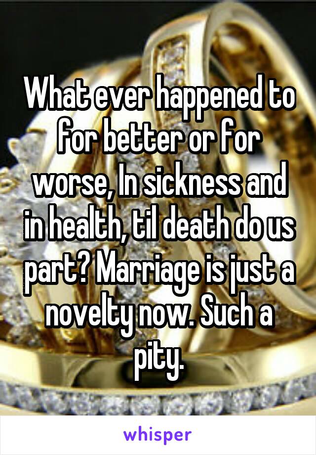 What ever happened to for better or for worse, In sickness and in health, til death do us part? Marriage is just a novelty now. Such a pity.