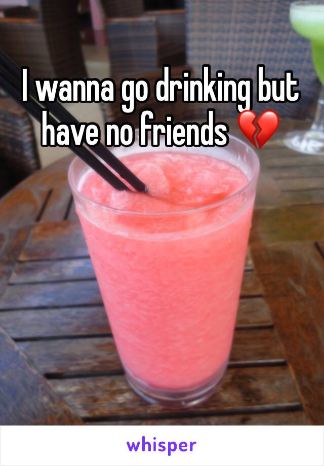 I wanna go drinking but have no friends ðŸ’”