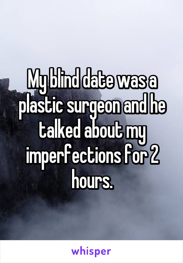 My blind date was a plastic surgeon and he talked about my imperfections for 2 hours.