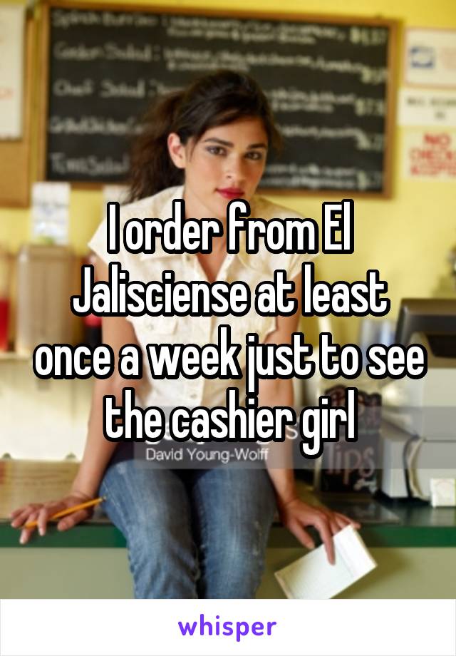 I order from El Jalisciense at least once a week just to see the cashier girl