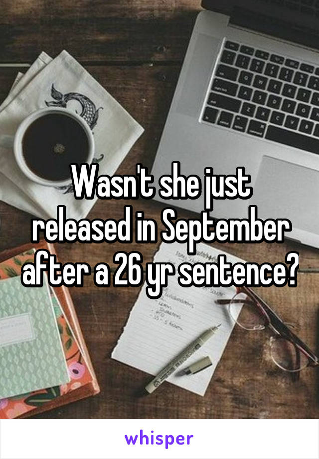 Wasn't she just released in September after a 26 yr sentence?