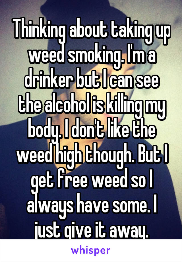 Thinking about taking up weed smoking. I'm a drinker but I can see the alcohol is killing my body. I don't like the weed high though. But I get free weed so I always have some. I just give it away.