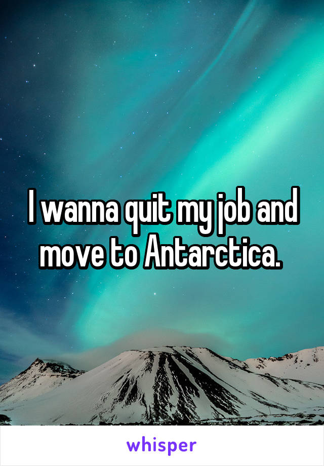I wanna quit my job and move to Antarctica. 