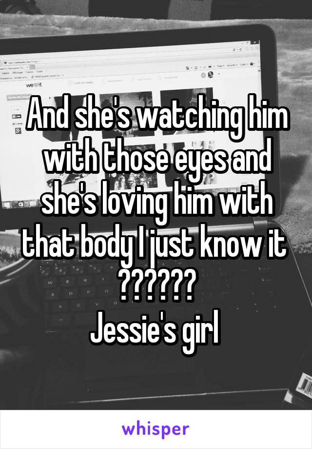 And she's watching him with those eyes and she's loving him with that body I just know it 
👏🏼👏🏼👏🏼
Jessie's girl 