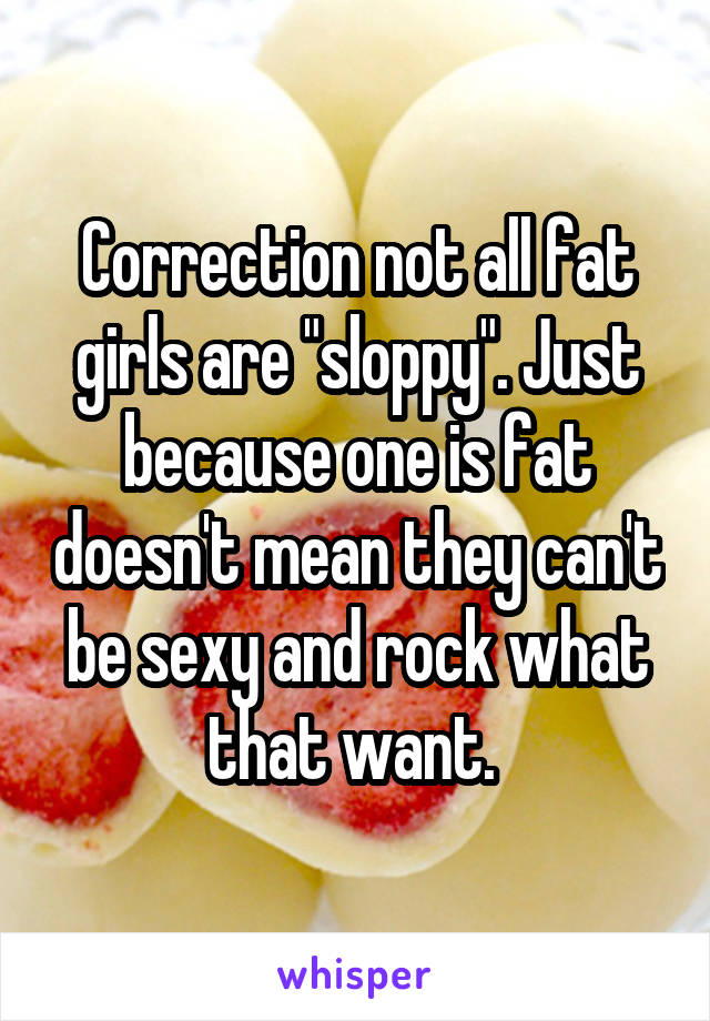 Correction not all fat girls are "sloppy". Just because one is fat doesn't mean they can't be sexy and rock what that want. 