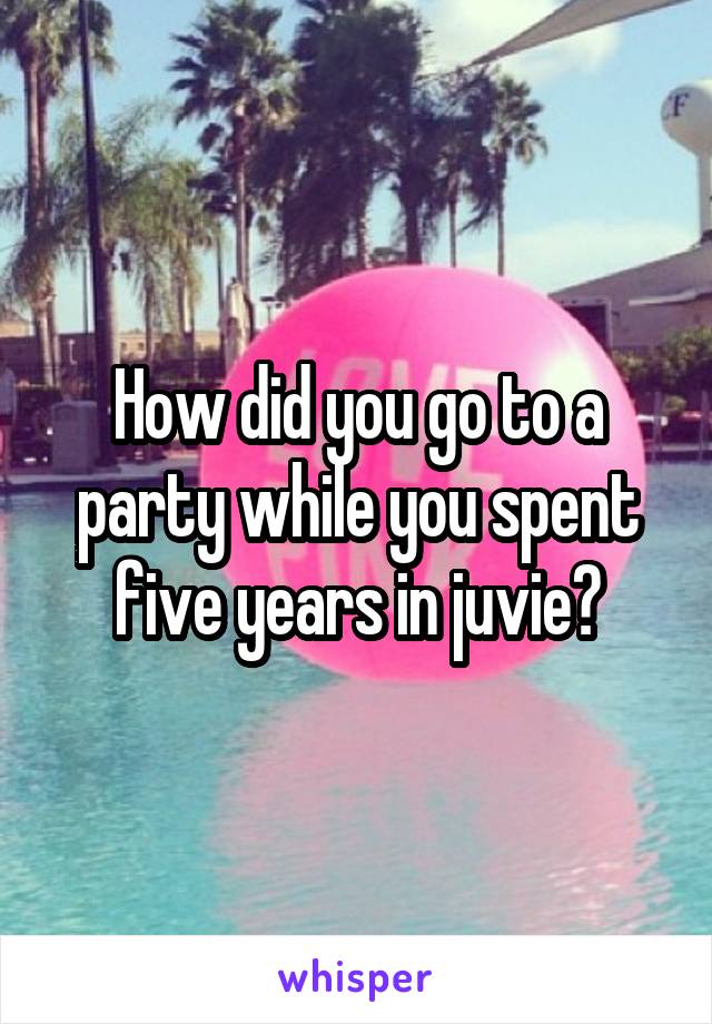 How did you go to a party while you spent five years in juvie?