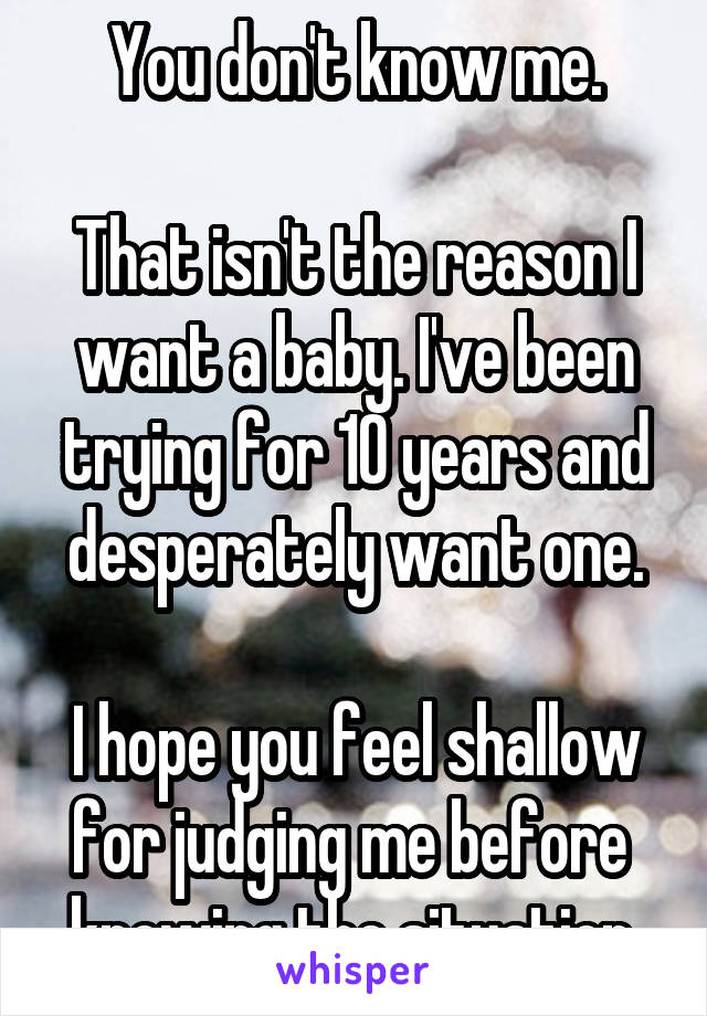 You don't know me.

That isn't the reason I want a baby. I've been trying for 10 years and desperately want one.

I hope you feel shallow for judging me before 
knowing the situation.