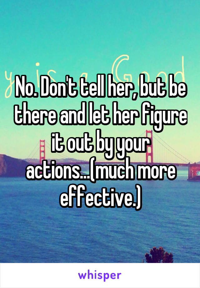 No. Don't tell her, but be there and let her figure it out by your actions...(much more effective.)