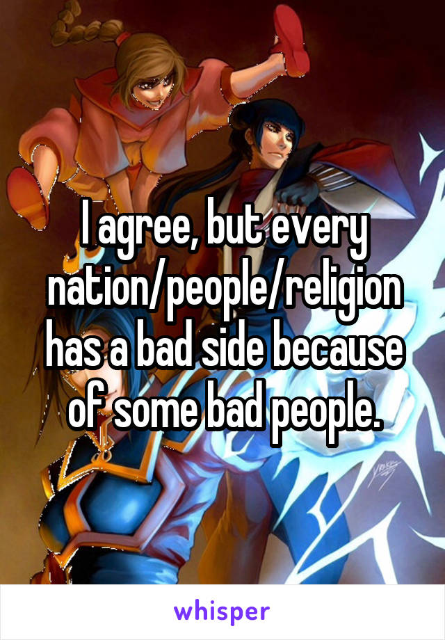 I agree, but every nation/people/religion has a bad side because of some bad people.