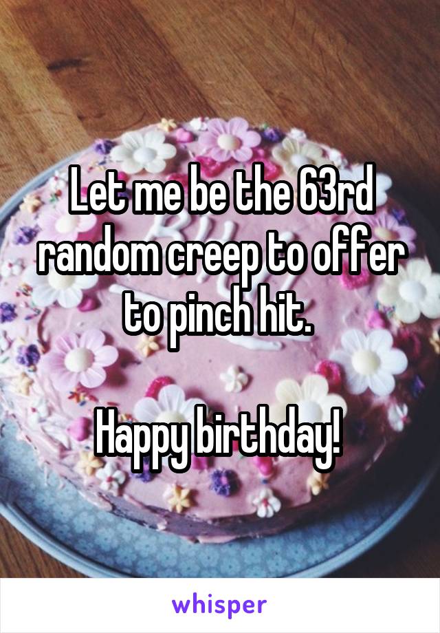 Let me be the 63rd random creep to offer to pinch hit. 

Happy birthday! 