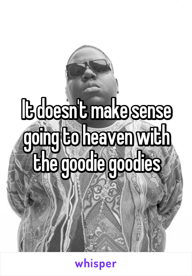 It doesn't make sense going to heaven with the goodie goodies