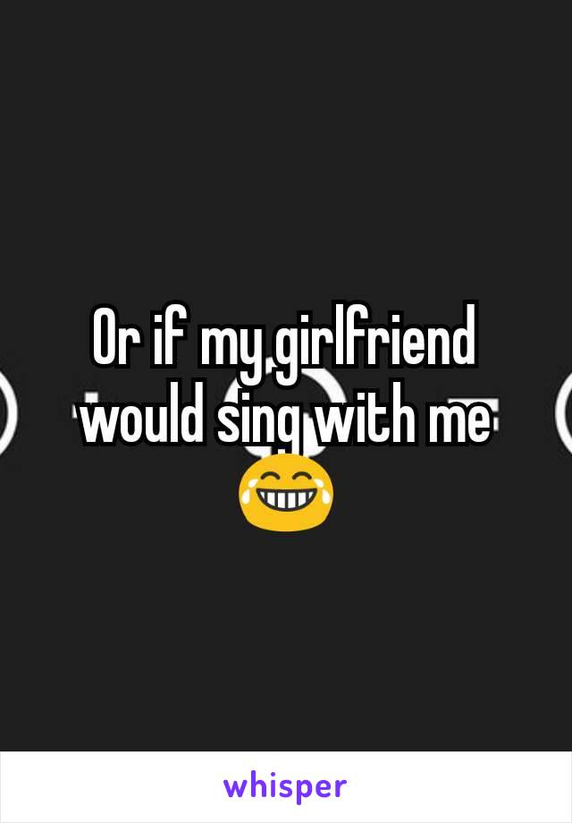 Or if my girlfriend would sing with me 😂