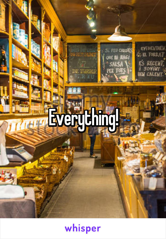 Everything!