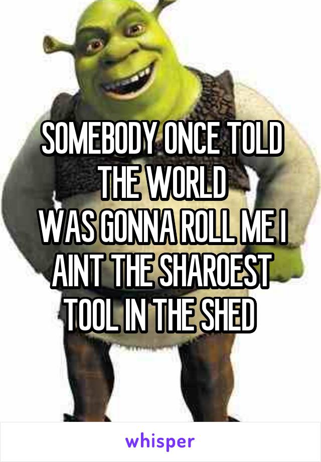 SOMEBODY ONCE TOLD
THE WORLD
WAS GONNA ROLL ME I AINT THE SHAROEST TOOL IN THE SHED 