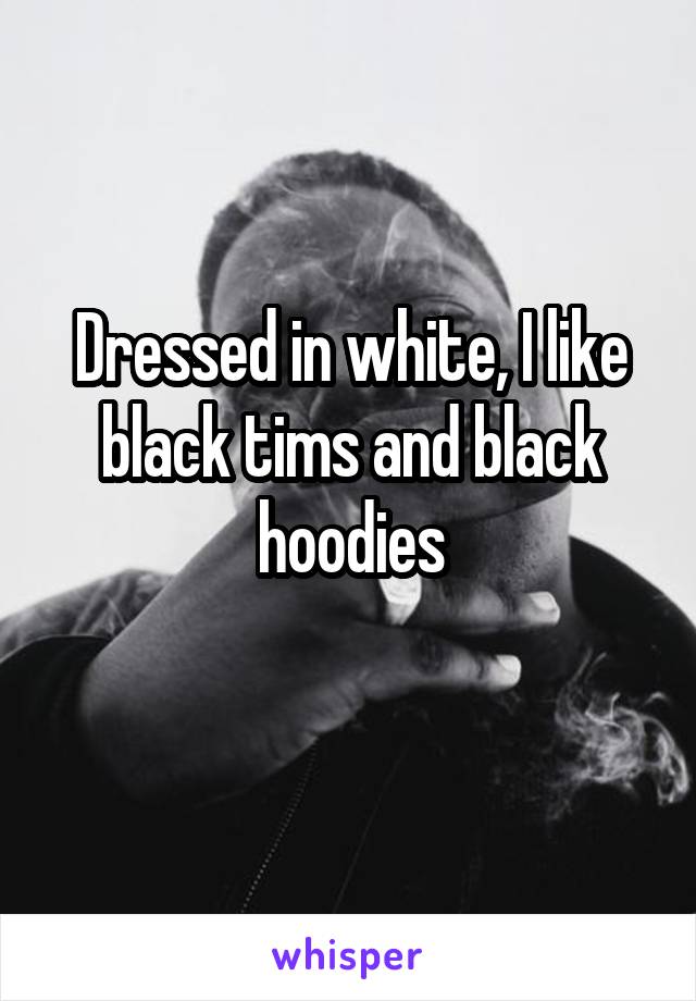 Dressed in white, I like black tims and black hoodies

