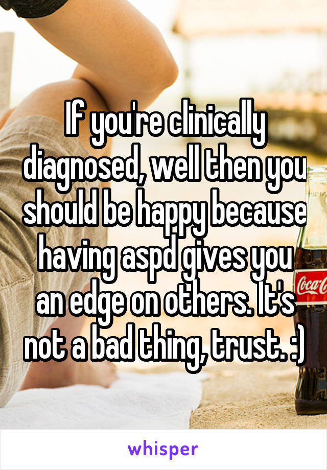 If you're clinically diagnosed, well then you should be happy because having aspd gives you an edge on others. It's not a bad thing, trust. :)