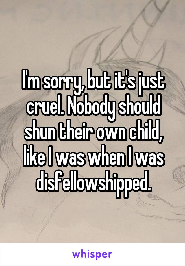 I'm sorry, but it's just cruel. Nobody should shun their own child, like I was when I was disfellowshipped.