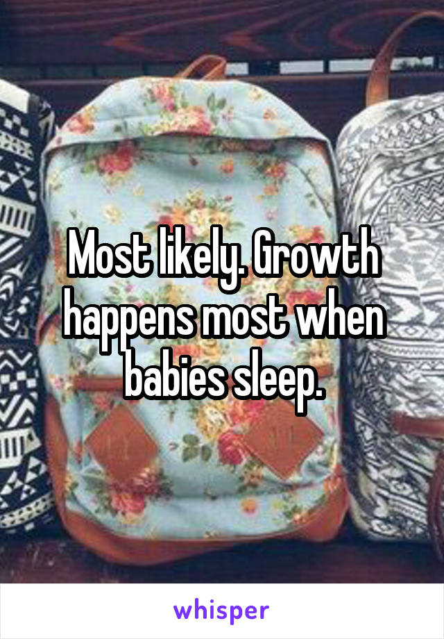 Most likely. Growth happens most when babies sleep.