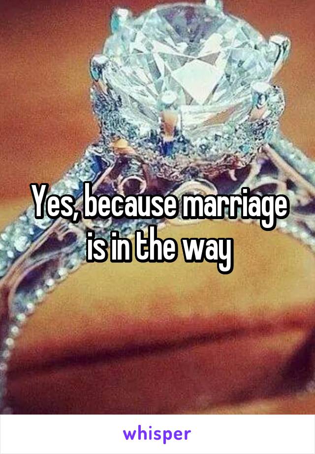 Yes, because marriage is in the way