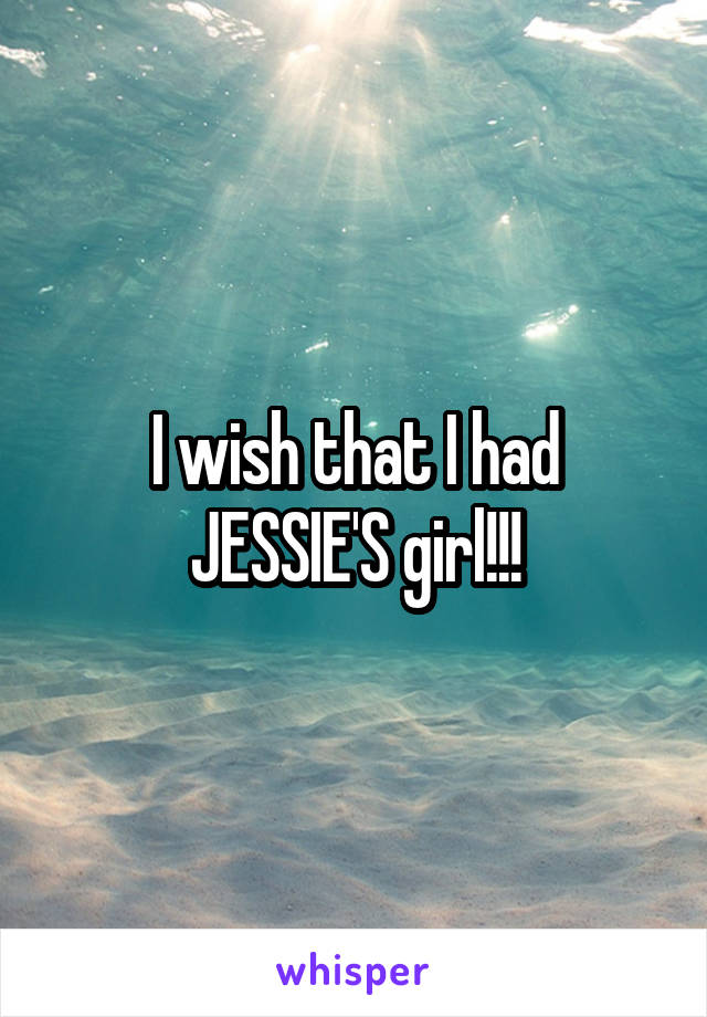 I wish that I had JESSIE'S girl!!!