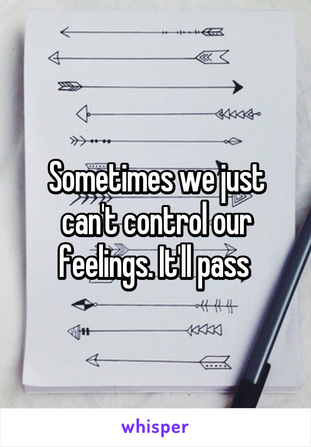 Sometimes we just can't control our feelings. It'll pass 