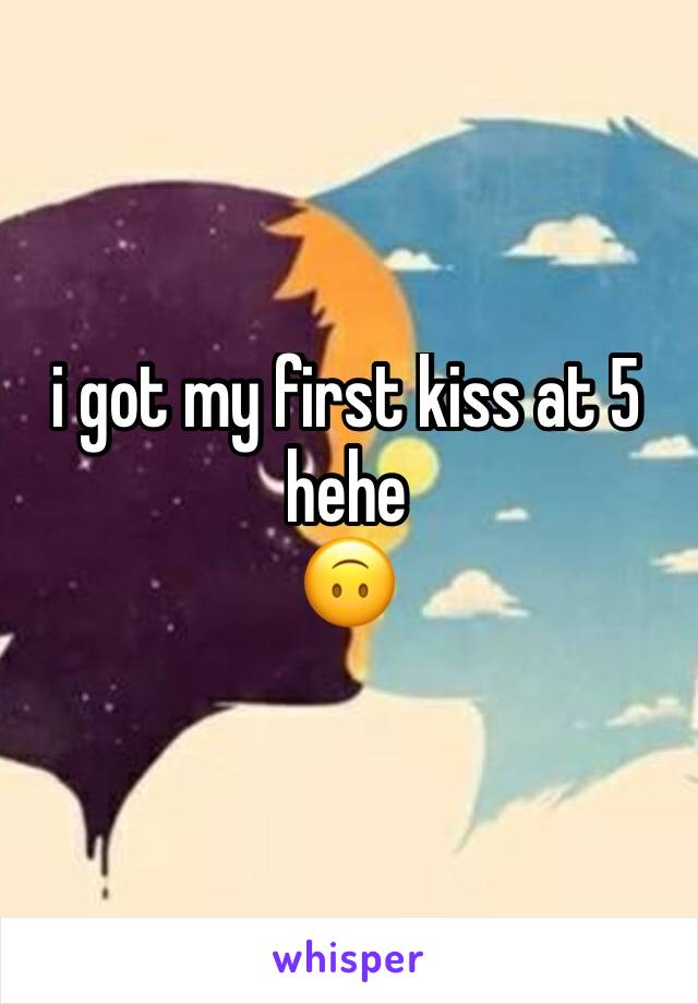 i got my first kiss at 5 
hehe
🙃