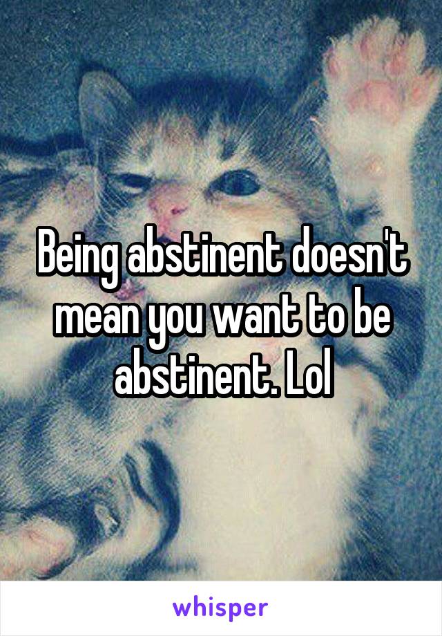 Being abstinent doesn't mean you want to be abstinent. Lol