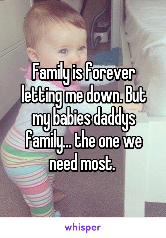 Family is forever letting me down. But my babies daddys family... the one we need most. 