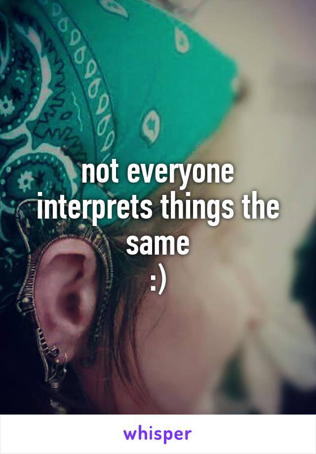  not everyone interprets things the same
:)