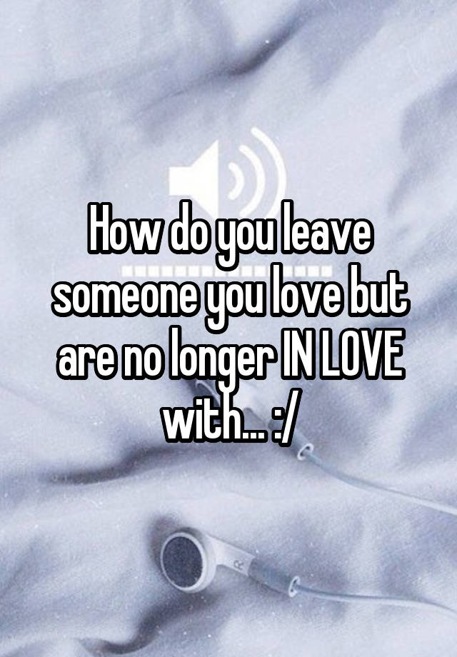 how-do-you-leave-someone-you-love-but-are-no-longer-in-love-with