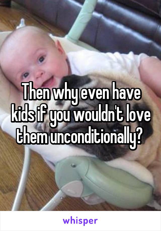 Then why even have kids if you wouldn't love them unconditionally? 