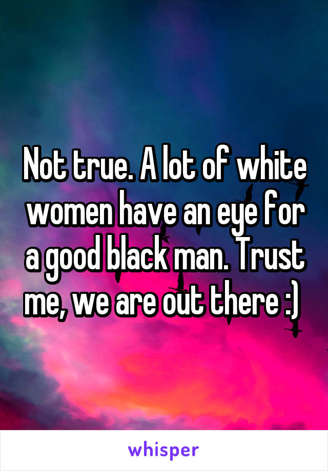 Not true. A lot of white women have an eye for a good black man. Trust me, we are out there :) 