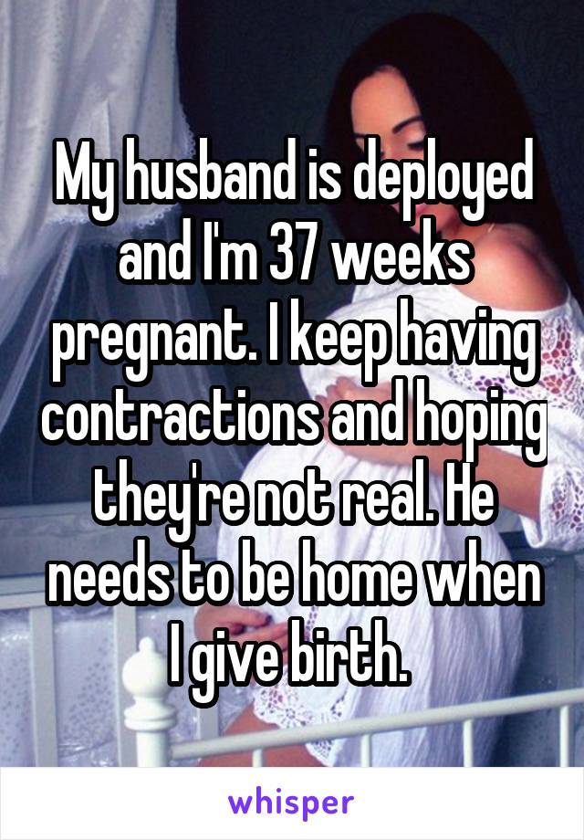 My husband is deployed and I'm 37 weeks pregnant. I keep having contractions and hoping they're not real. He needs to be home when I give birth. 