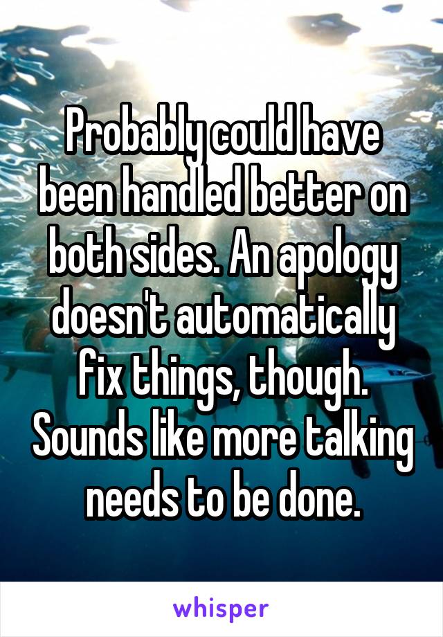 Probably could have been handled better on both sides. An apology doesn't automatically fix things, though. Sounds like more talking needs to be done.