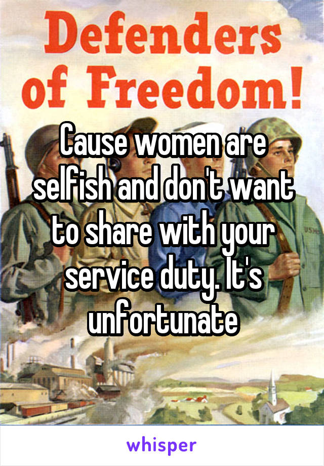 Cause women are selfish and don't want to share with your service duty. It's unfortunate