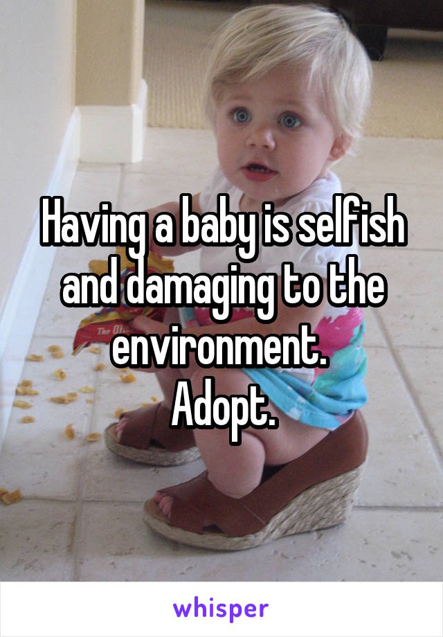 Having a baby is selfish and damaging to the environment. 
Adopt.