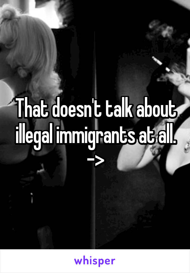 That doesn't talk about illegal immigrants at all. ->