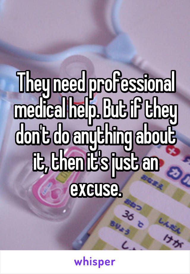 They need professional medical help. But if they don't do anything about it, then it's just an excuse.